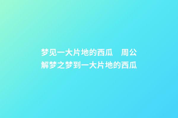 梦见一大片地的西瓜　周公解梦之梦到一大片地的西瓜